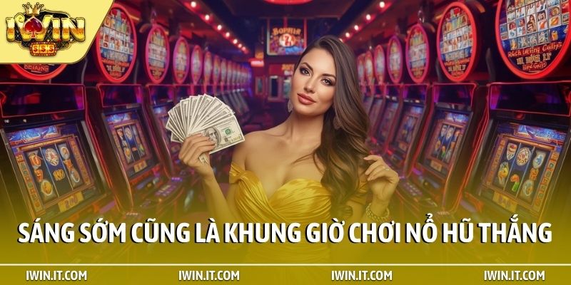 Sáng sớm cũng là khung giờ chơi nổ hũ thắng